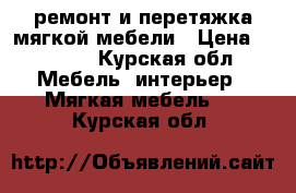 ремонт и перетяжка мягкой мебели › Цена ­ 2 000 - Курская обл. Мебель, интерьер » Мягкая мебель   . Курская обл.